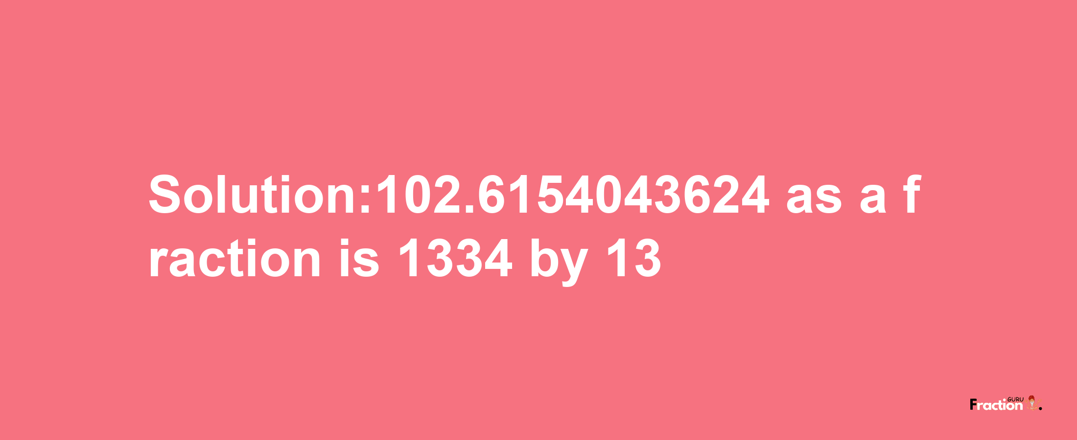 Solution:102.6154043624 as a fraction is 1334/13