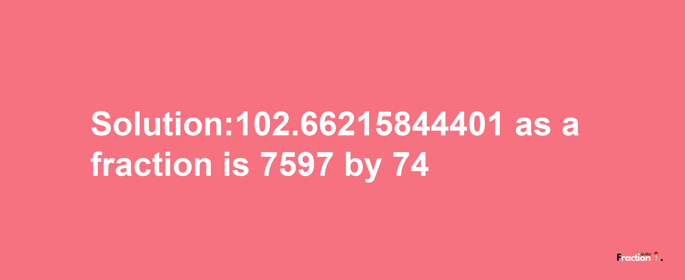 Solution:102.66215844401 as a fraction is 7597/74