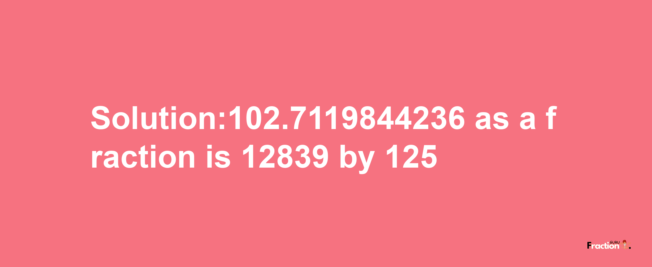 Solution:102.7119844236 as a fraction is 12839/125