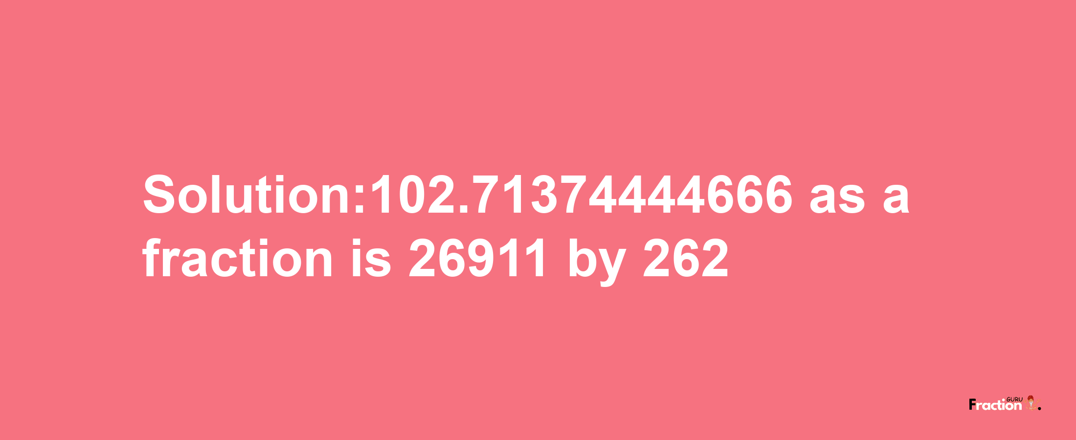 Solution:102.71374444666 as a fraction is 26911/262