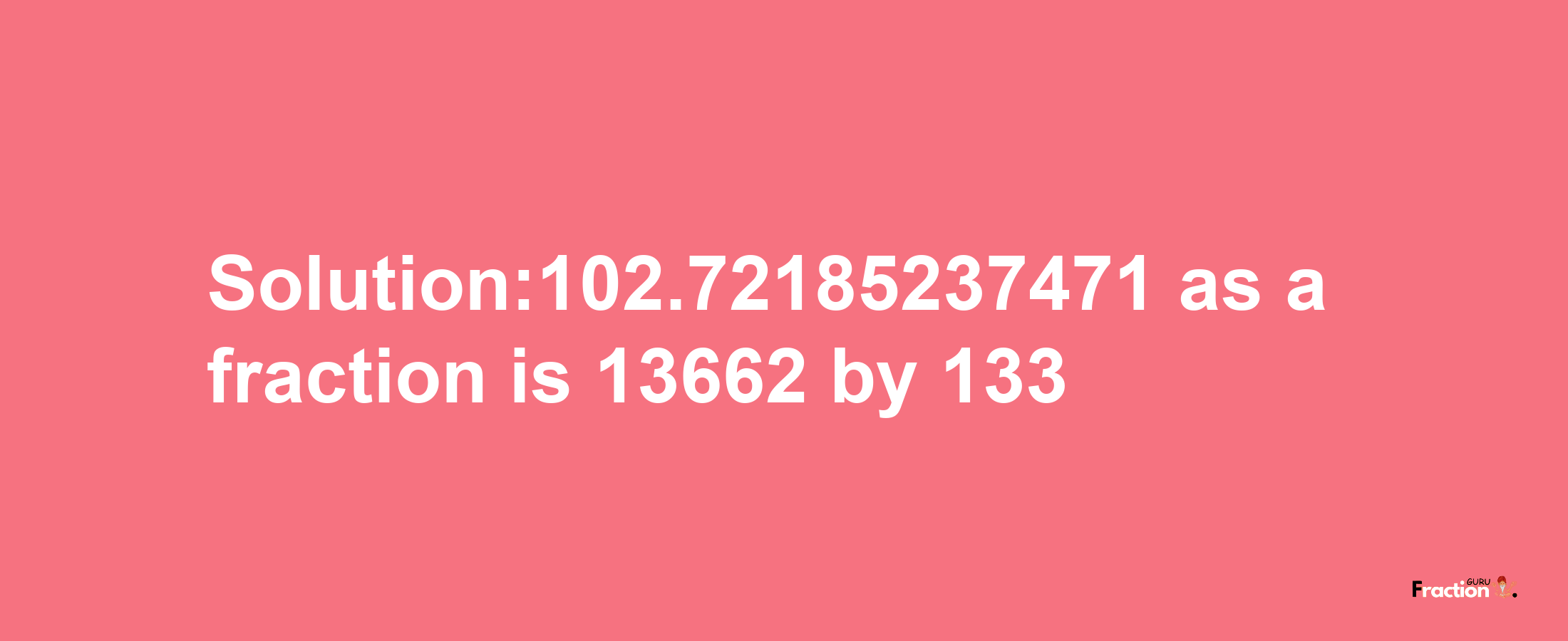 Solution:102.72185237471 as a fraction is 13662/133