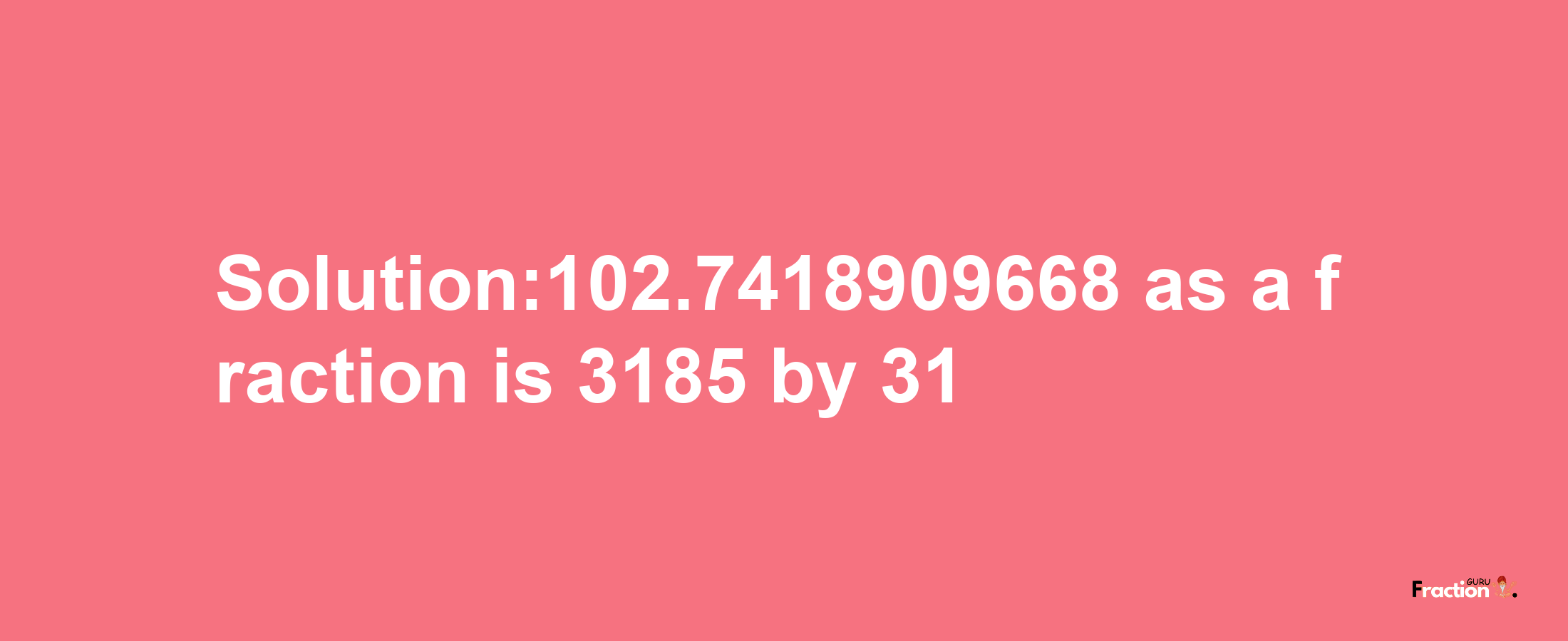 Solution:102.7418909668 as a fraction is 3185/31