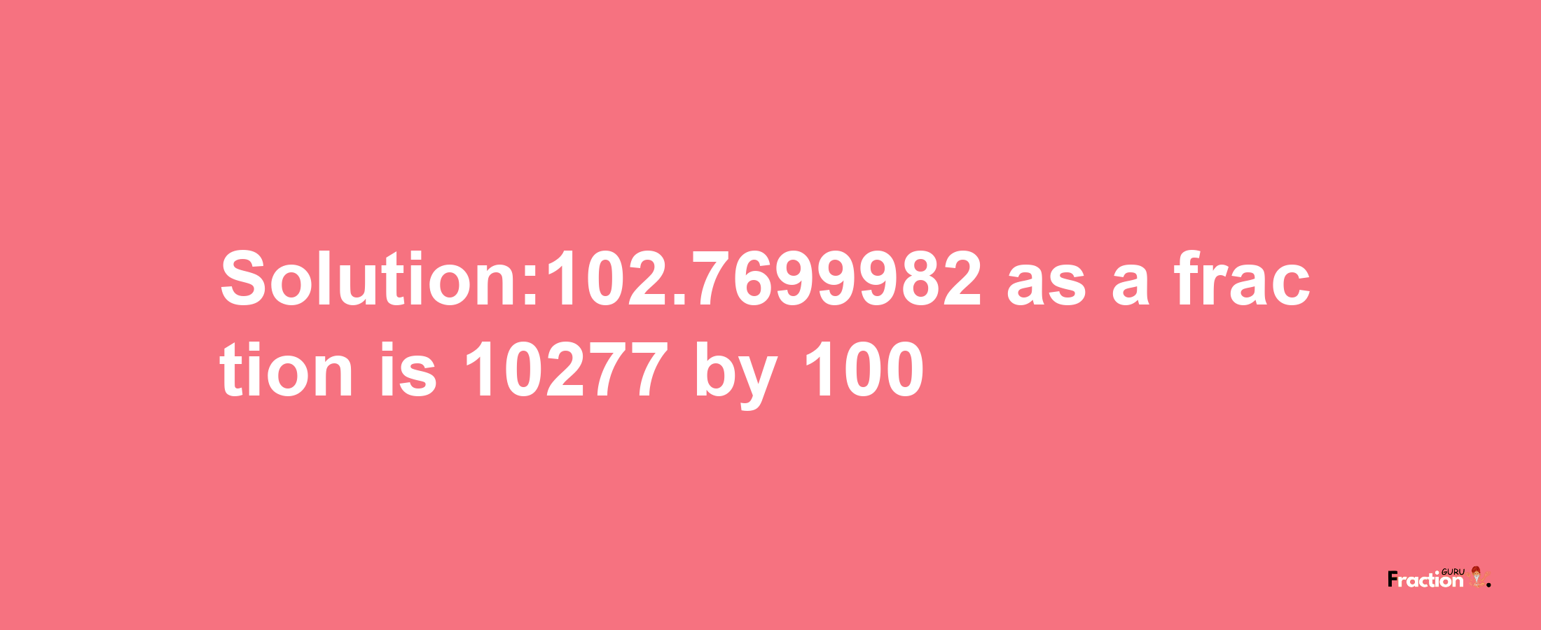 Solution:102.7699982 as a fraction is 10277/100