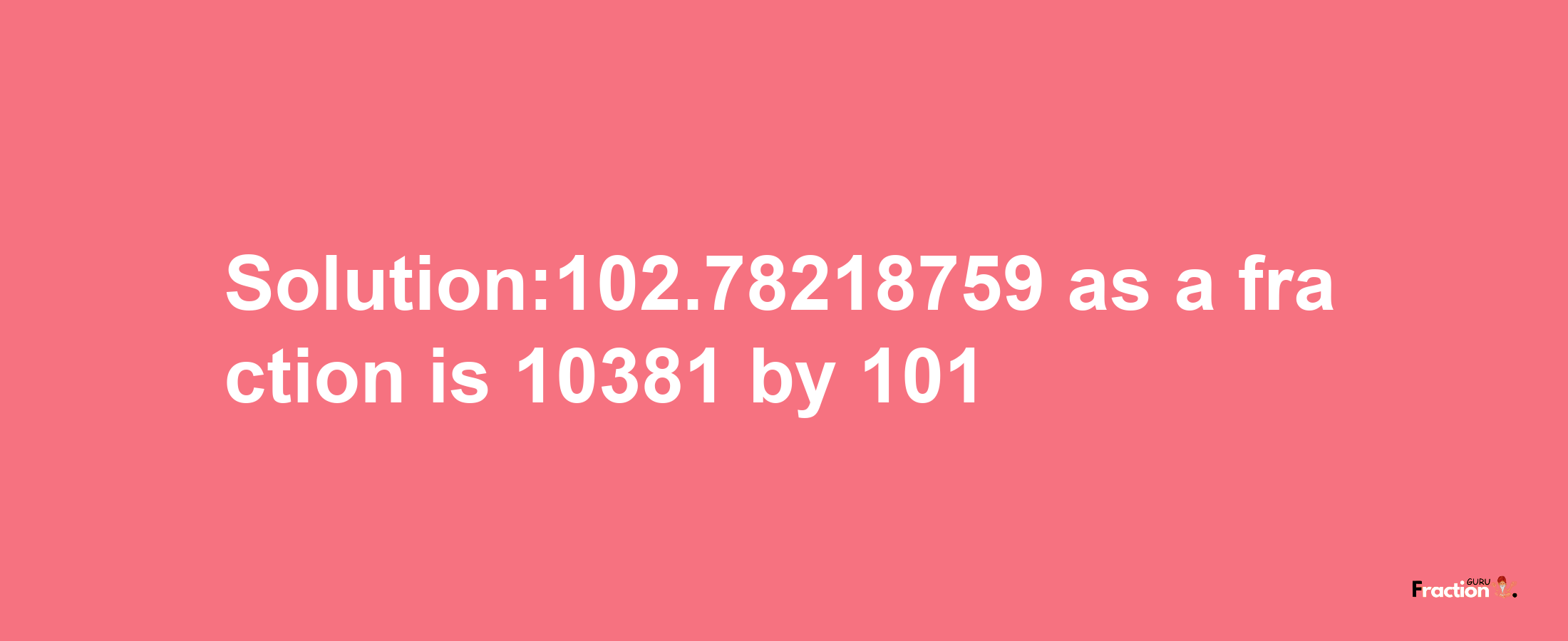 Solution:102.78218759 as a fraction is 10381/101