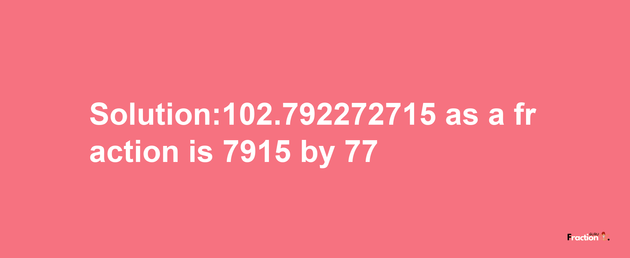 Solution:102.792272715 as a fraction is 7915/77