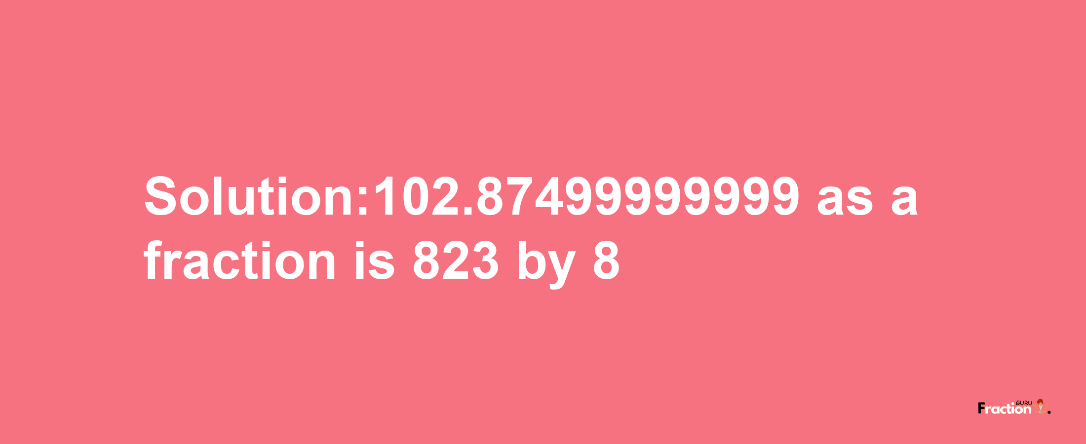 Solution:102.87499999999 as a fraction is 823/8