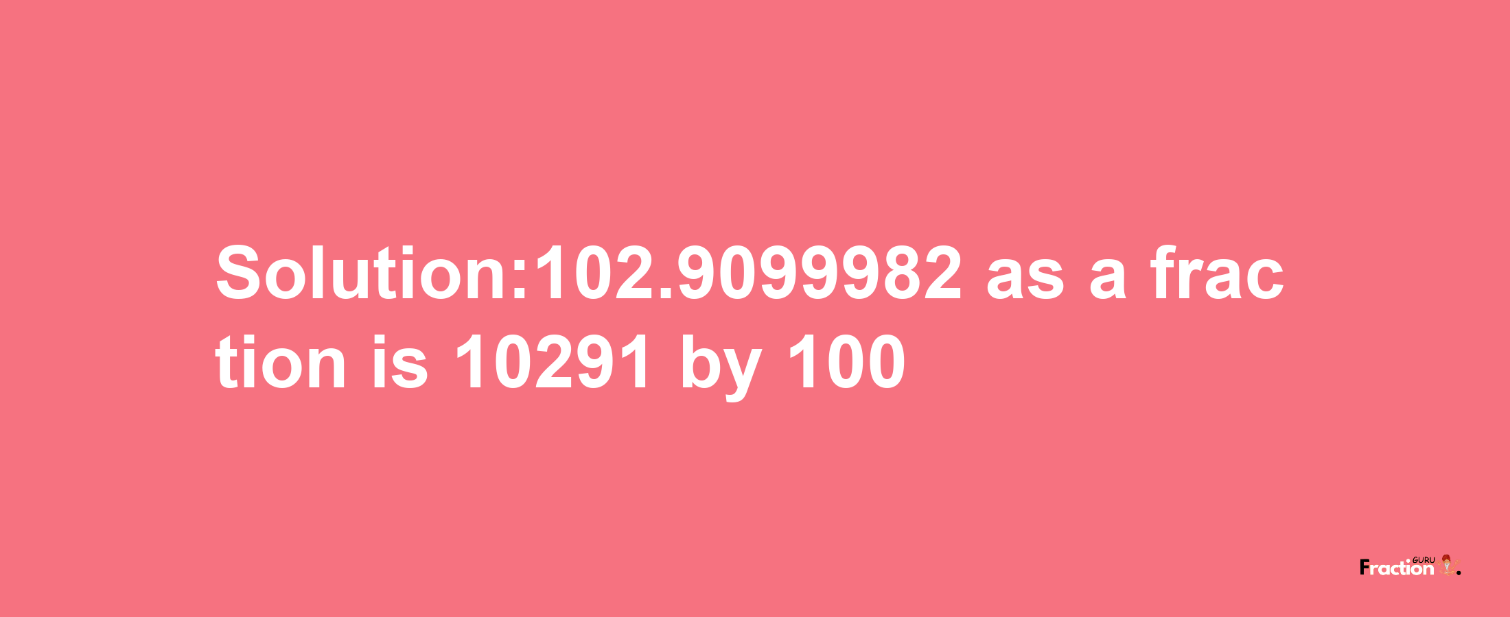 Solution:102.9099982 as a fraction is 10291/100