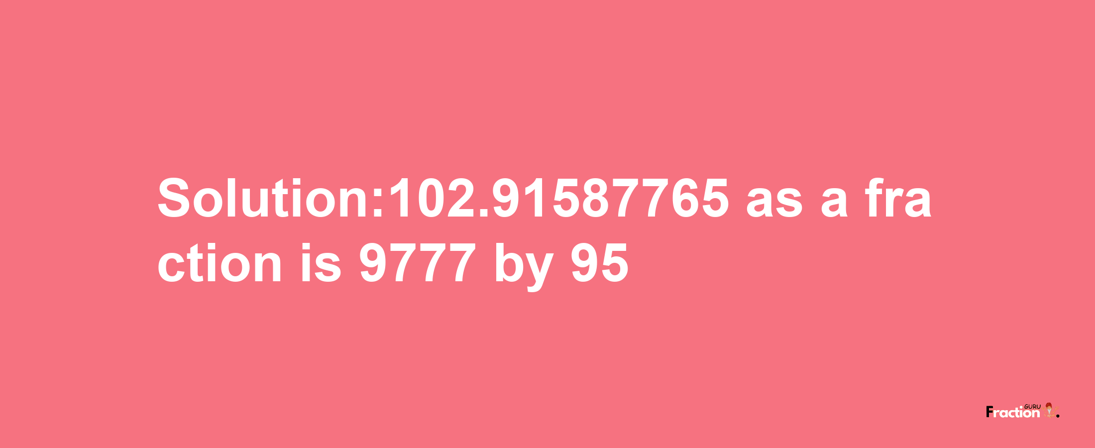 Solution:102.91587765 as a fraction is 9777/95