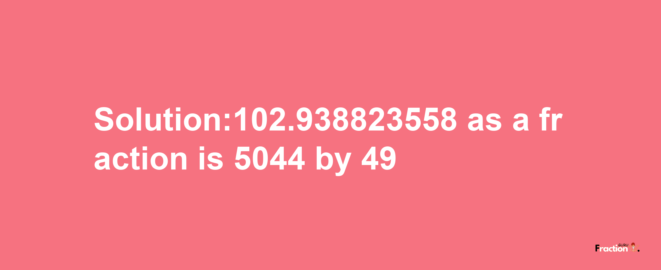 Solution:102.938823558 as a fraction is 5044/49