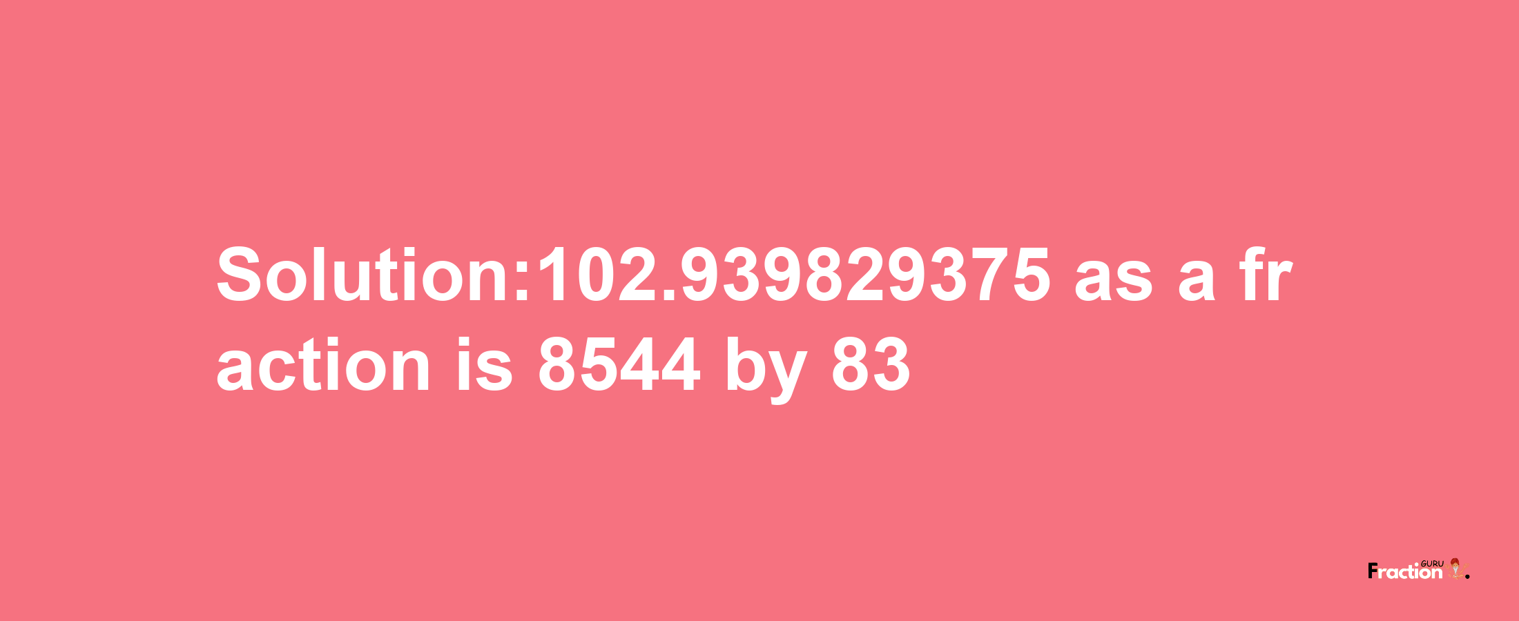 Solution:102.939829375 as a fraction is 8544/83