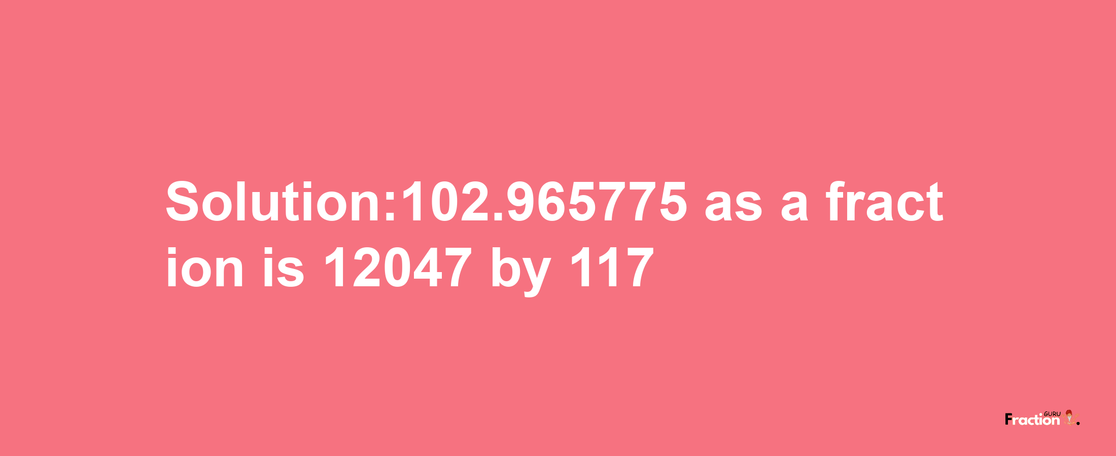 Solution:102.965775 as a fraction is 12047/117