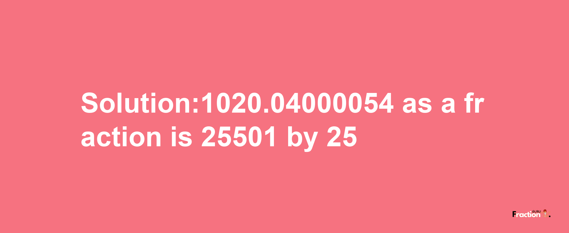 Solution:1020.04000054 as a fraction is 25501/25