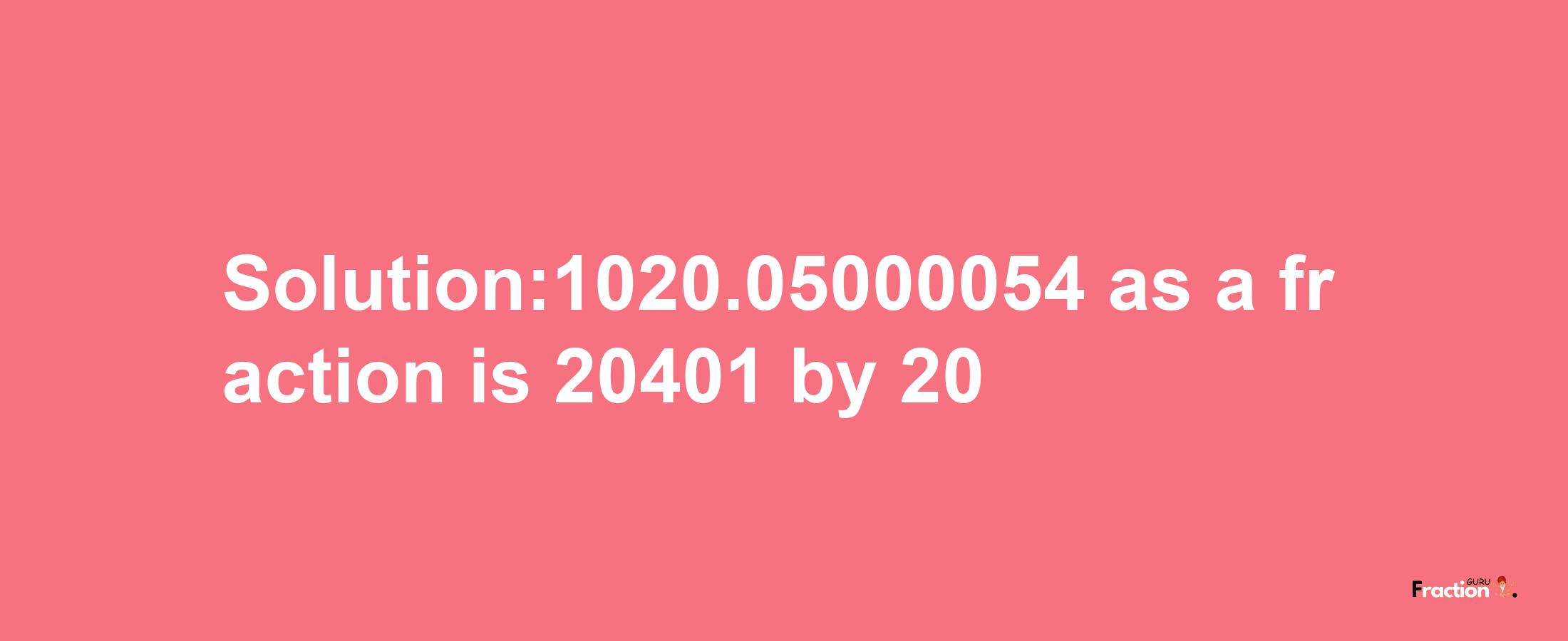 Solution:1020.05000054 as a fraction is 20401/20