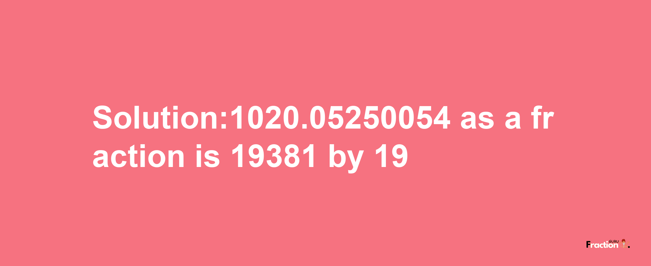 Solution:1020.05250054 as a fraction is 19381/19