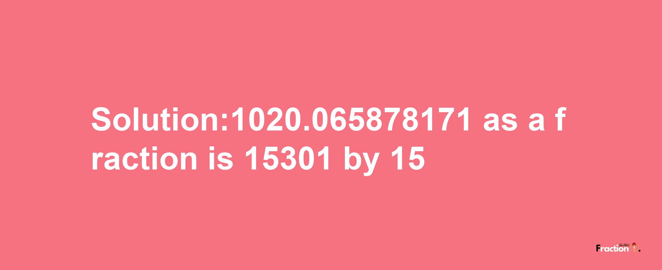 Solution:1020.065878171 as a fraction is 15301/15