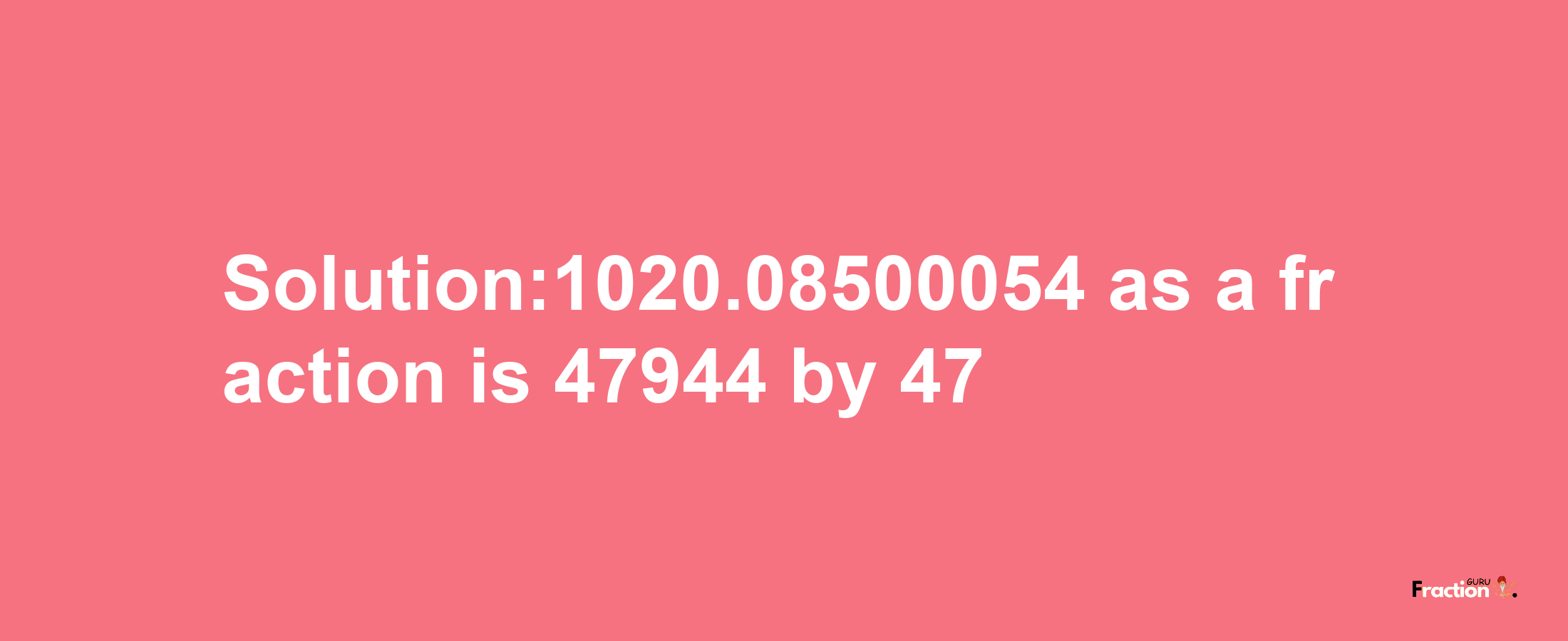 Solution:1020.08500054 as a fraction is 47944/47