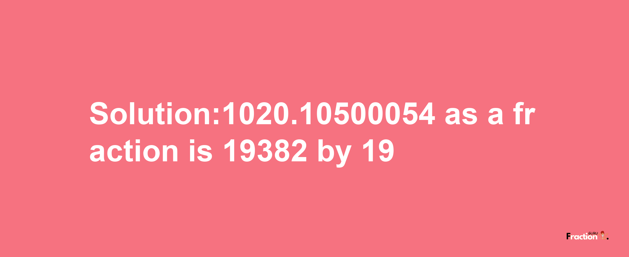 Solution:1020.10500054 as a fraction is 19382/19