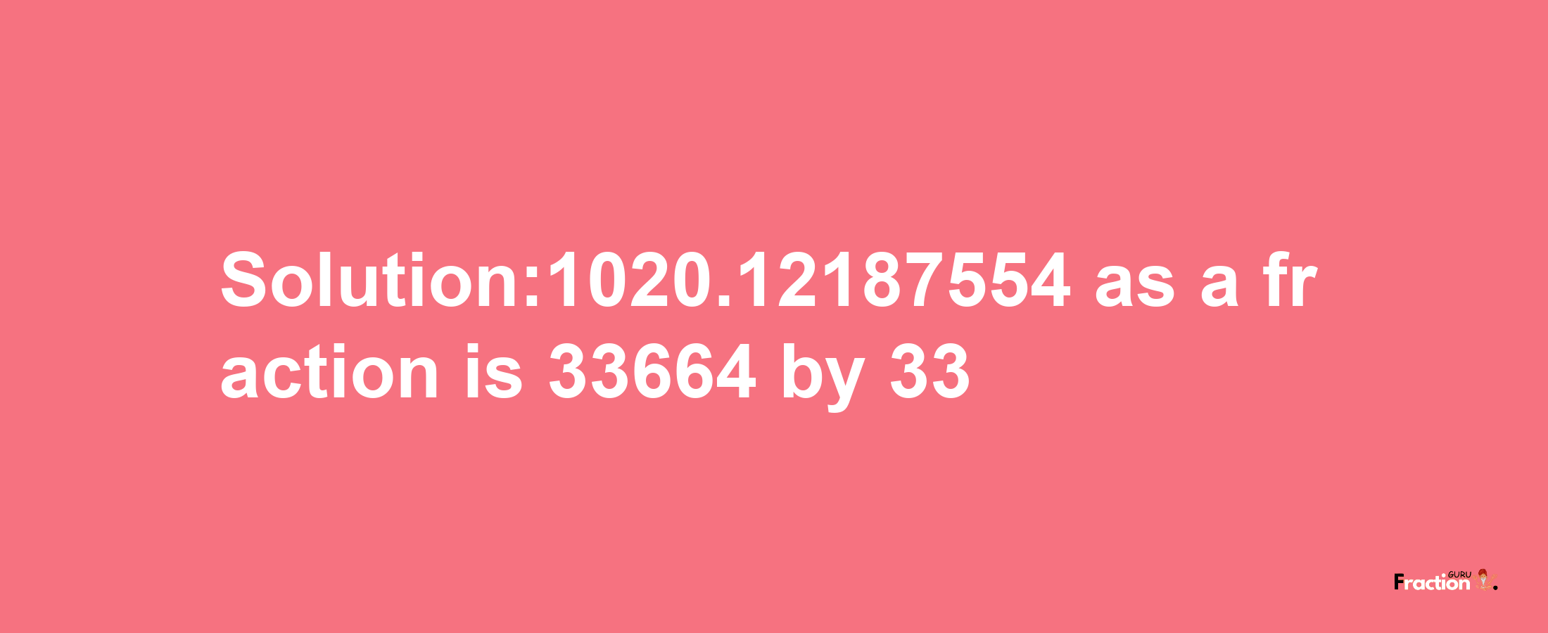 Solution:1020.12187554 as a fraction is 33664/33