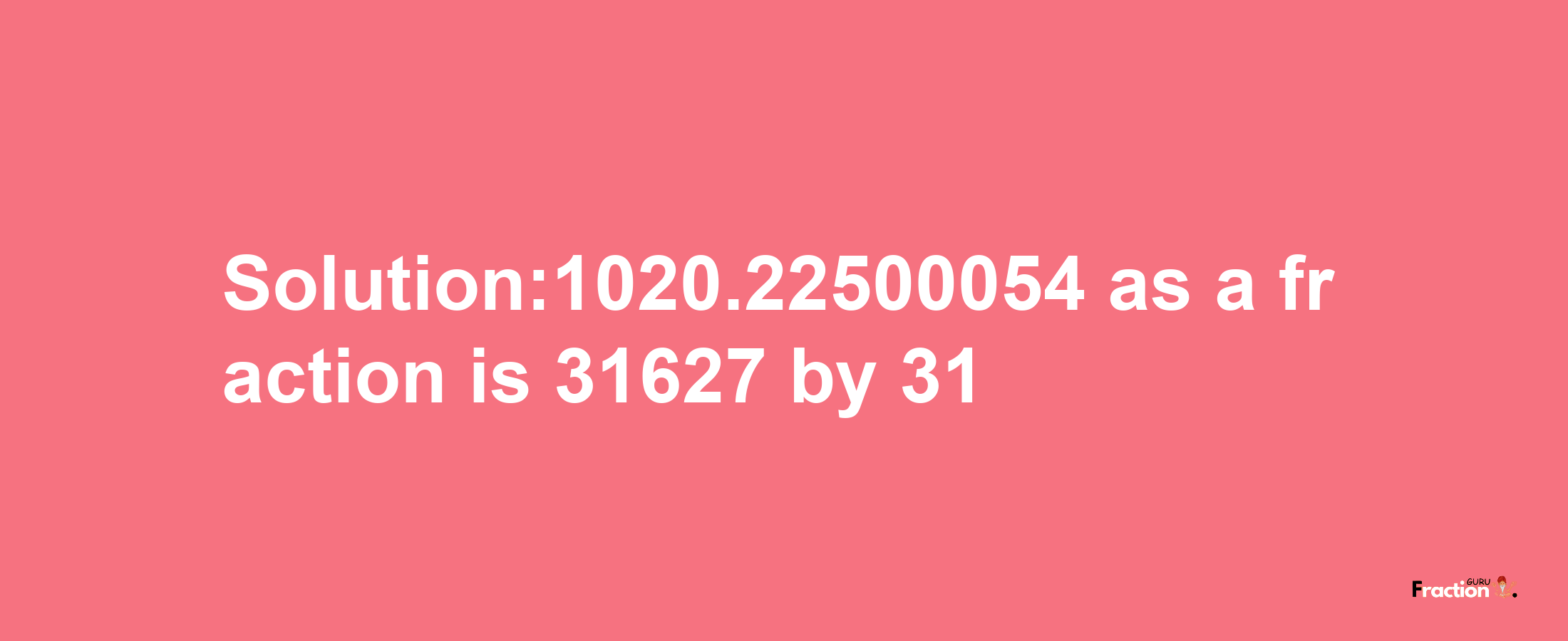 Solution:1020.22500054 as a fraction is 31627/31