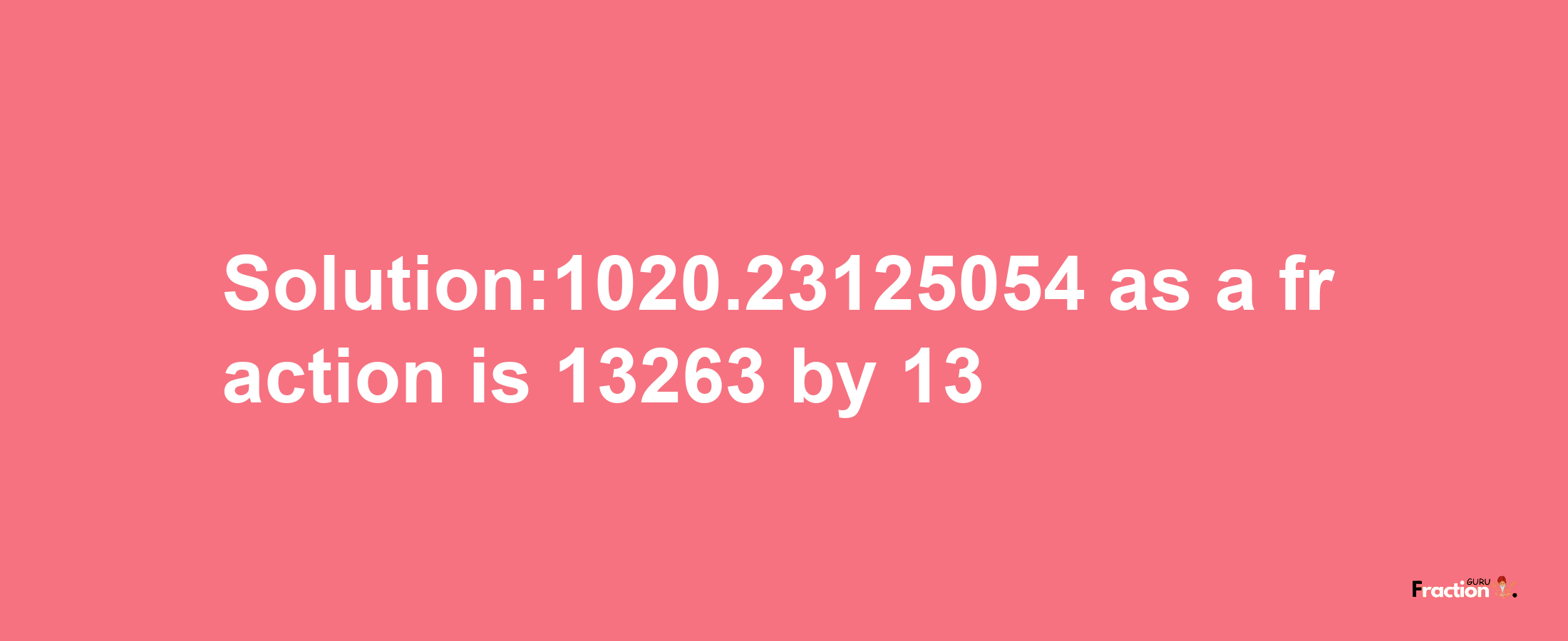 Solution:1020.23125054 as a fraction is 13263/13