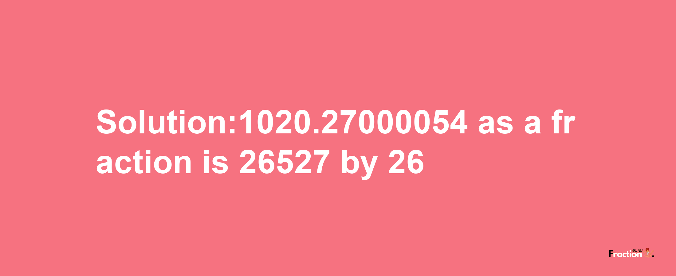 Solution:1020.27000054 as a fraction is 26527/26