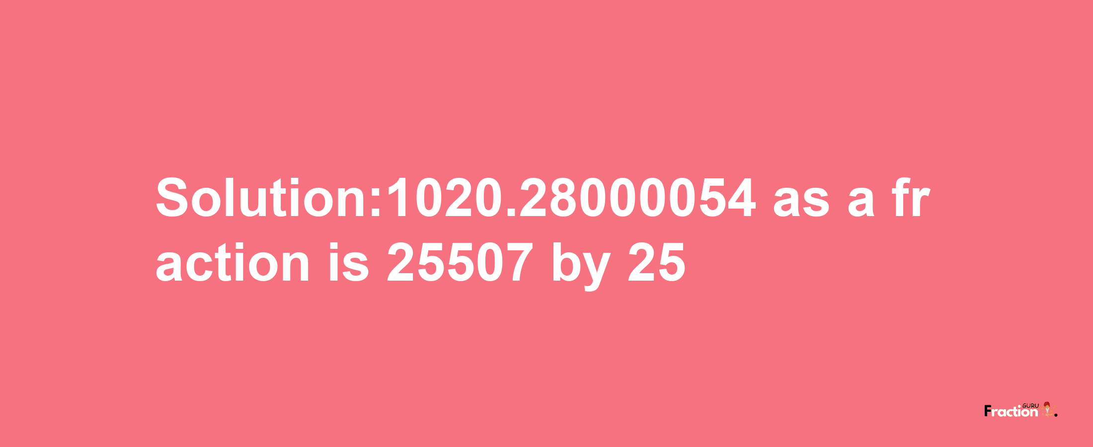 Solution:1020.28000054 as a fraction is 25507/25