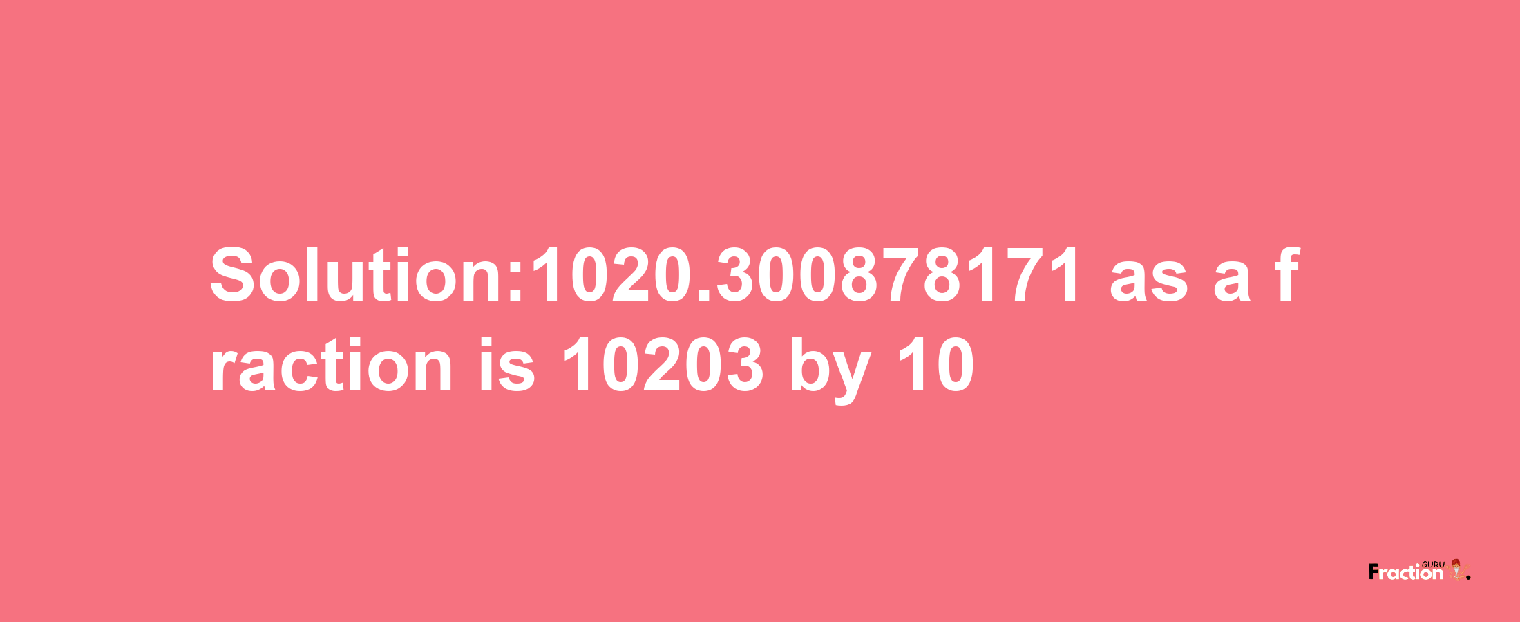 Solution:1020.300878171 as a fraction is 10203/10