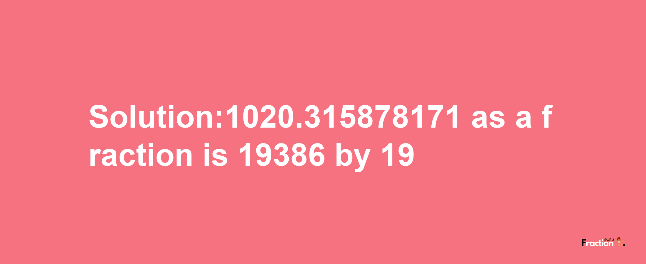 Solution:1020.315878171 as a fraction is 19386/19