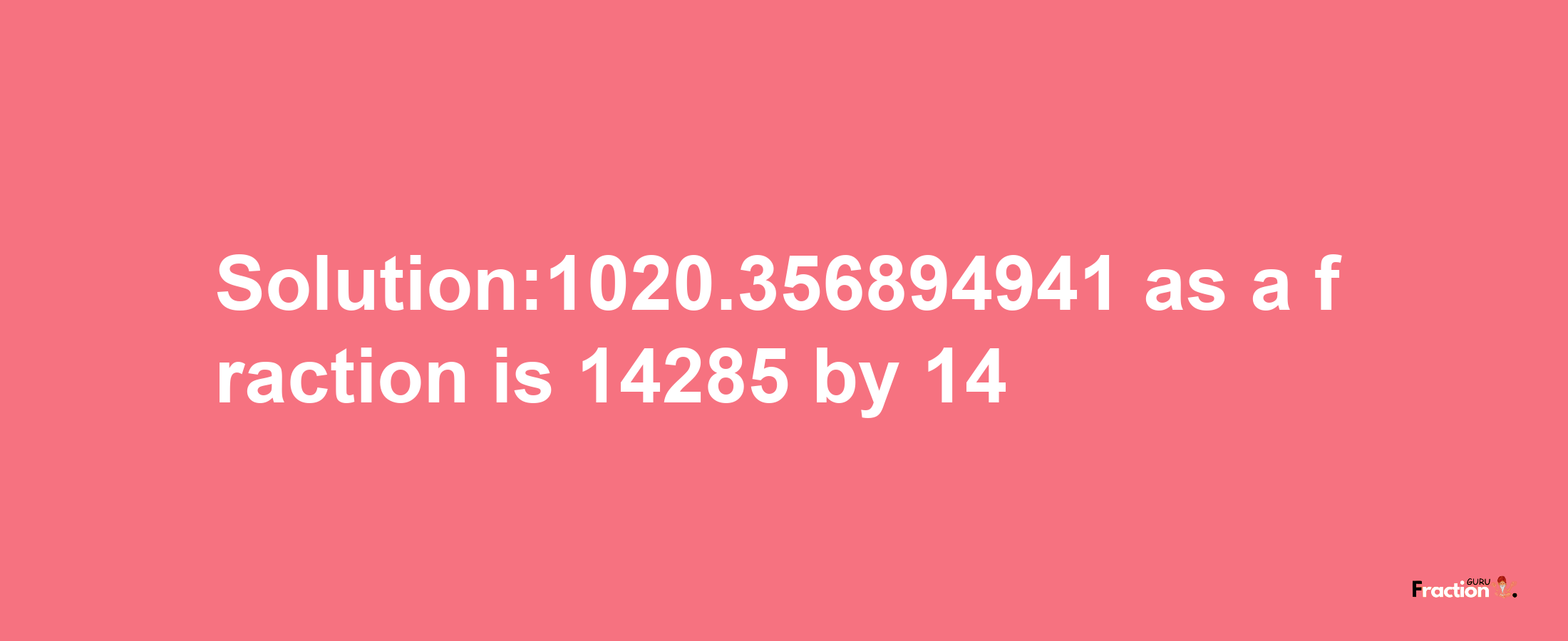 Solution:1020.356894941 as a fraction is 14285/14