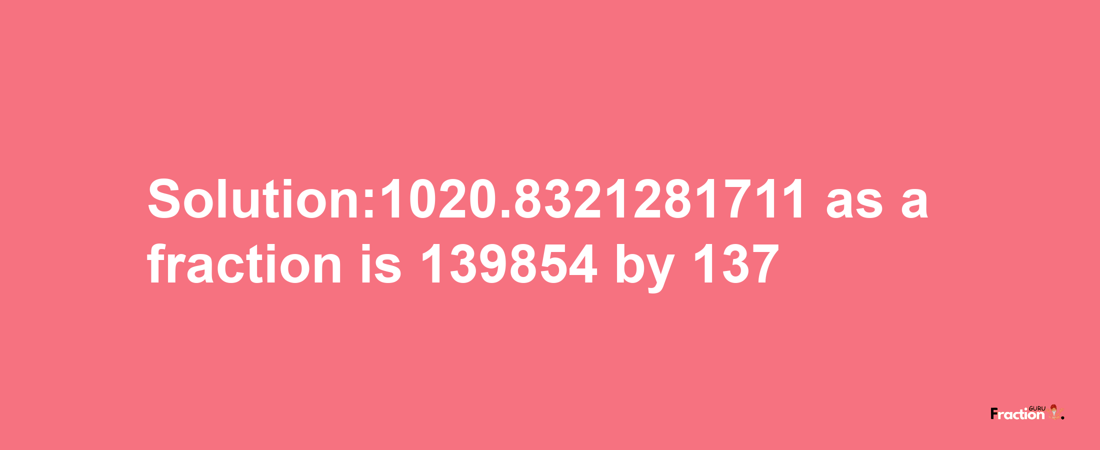 Solution:1020.8321281711 as a fraction is 139854/137