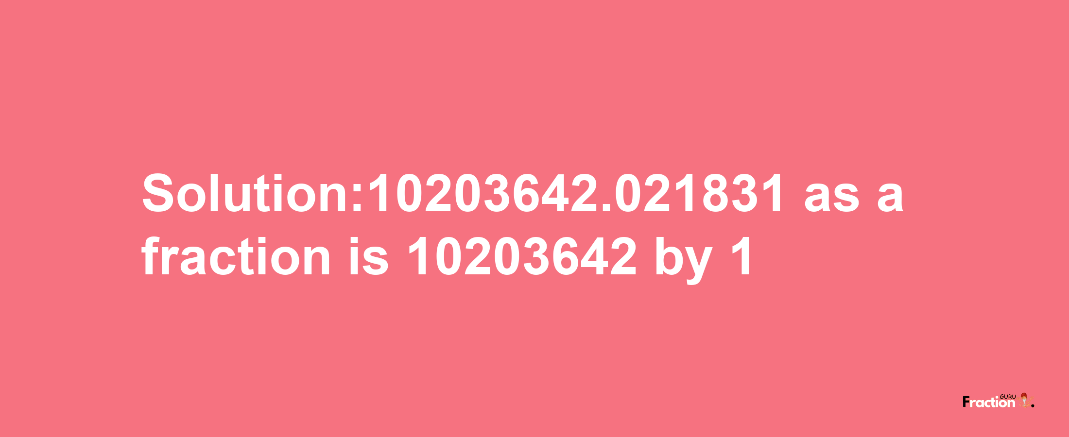 Solution:10203642.021831 as a fraction is 10203642/1