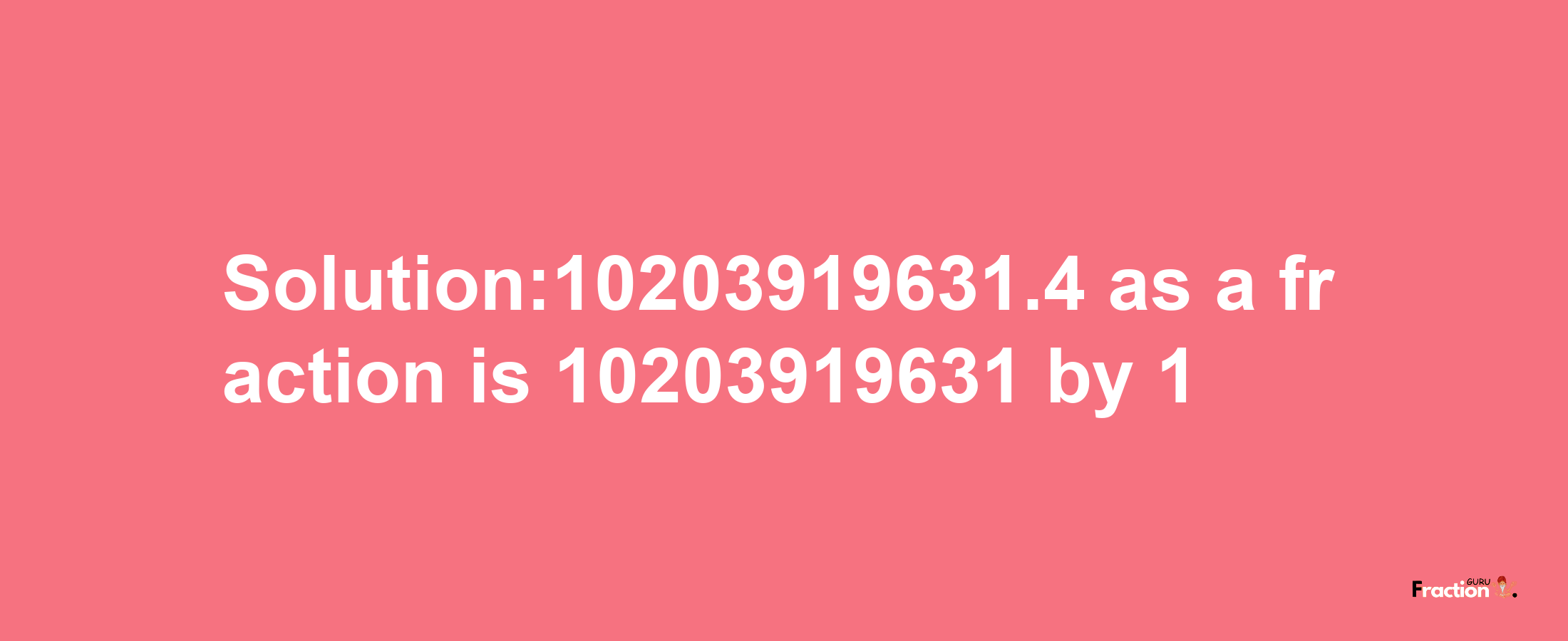 Solution:10203919631.4 as a fraction is 10203919631/1