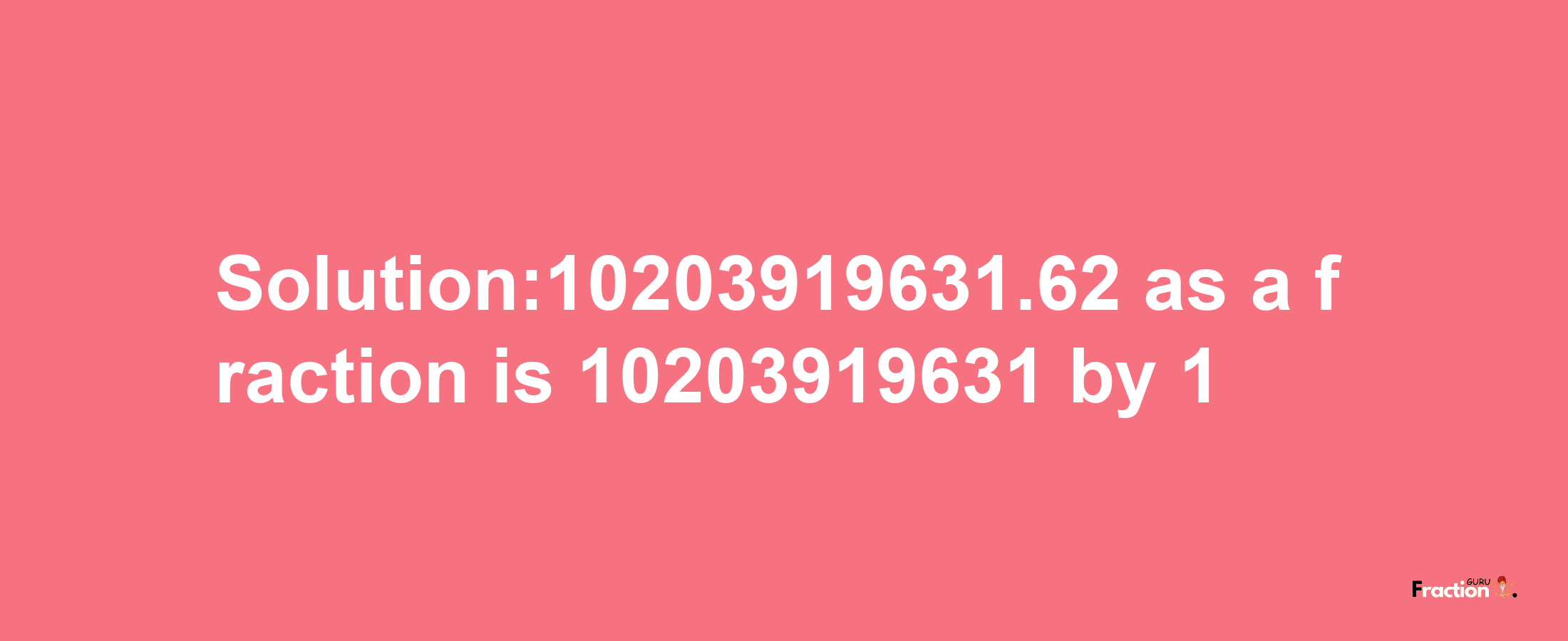 Solution:10203919631.62 as a fraction is 10203919631/1