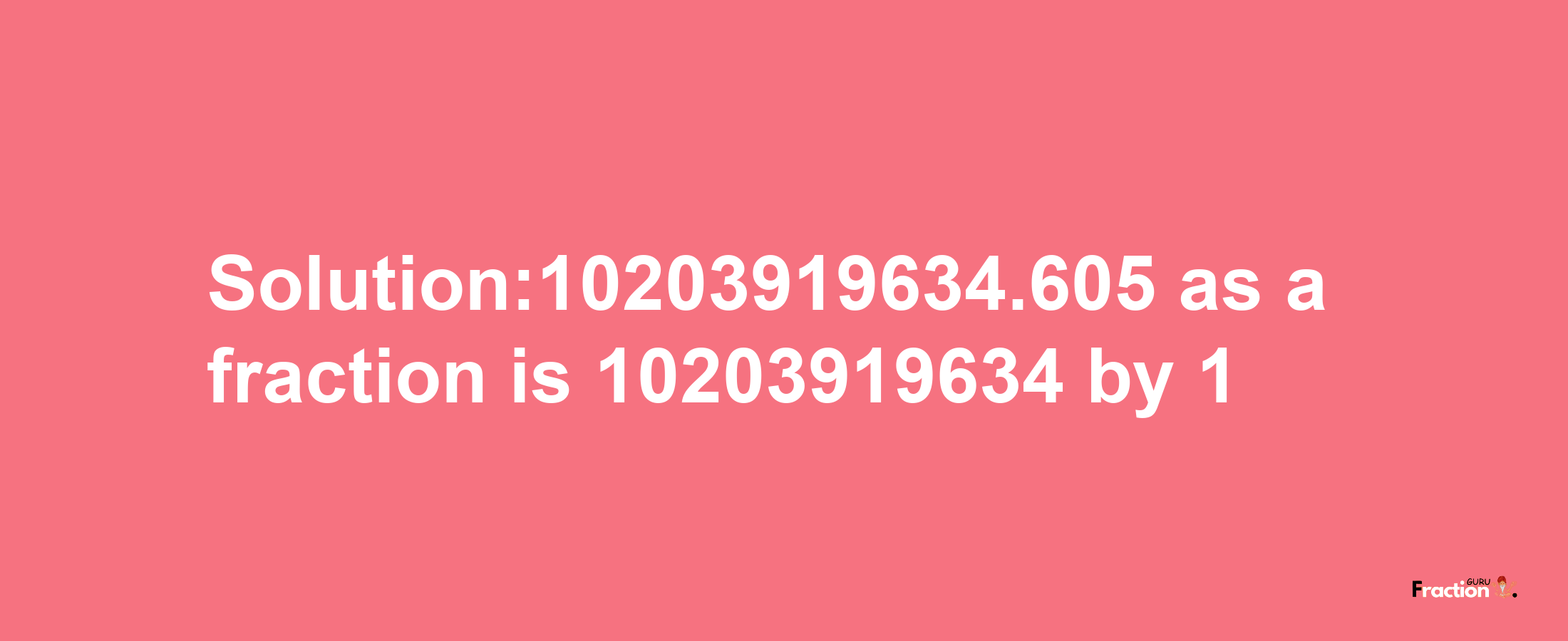 Solution:10203919634.605 as a fraction is 10203919634/1