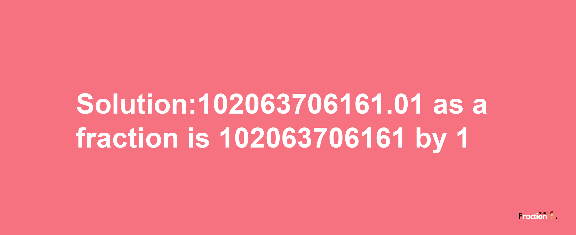 Solution:102063706161.01 as a fraction is 102063706161/1