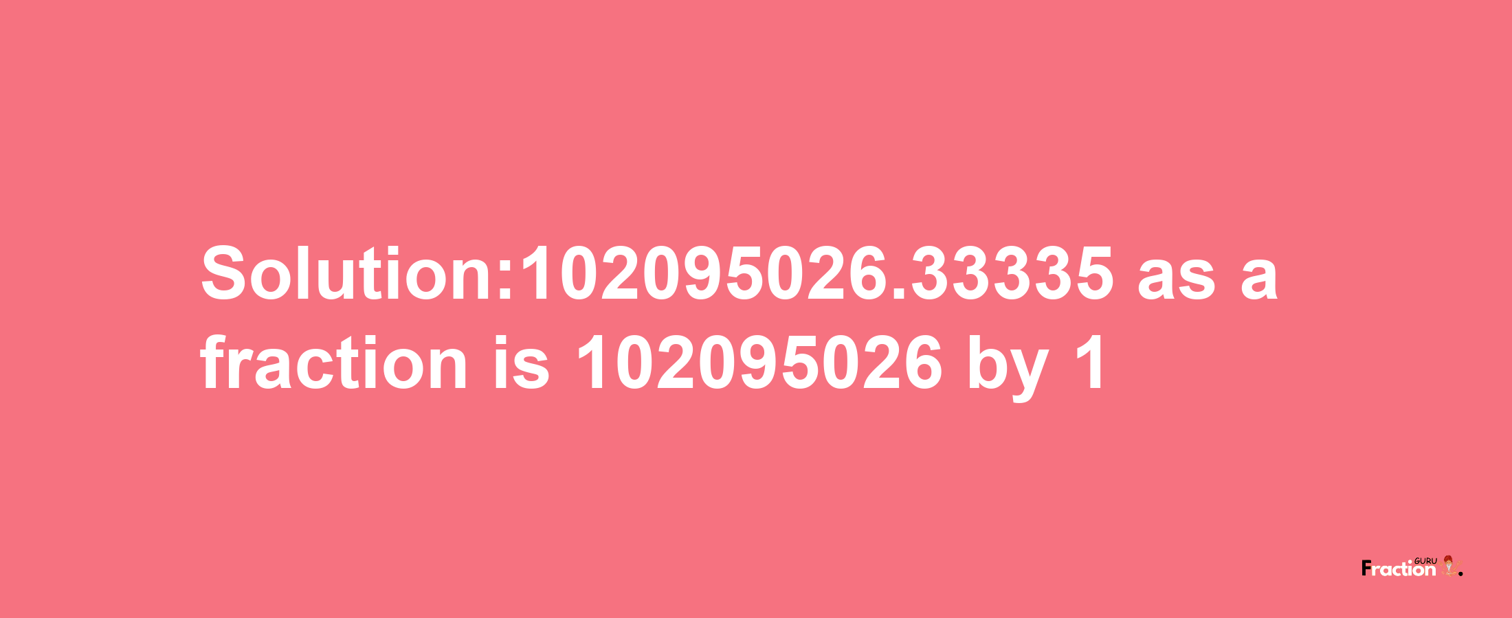 Solution:102095026.33335 as a fraction is 102095026/1