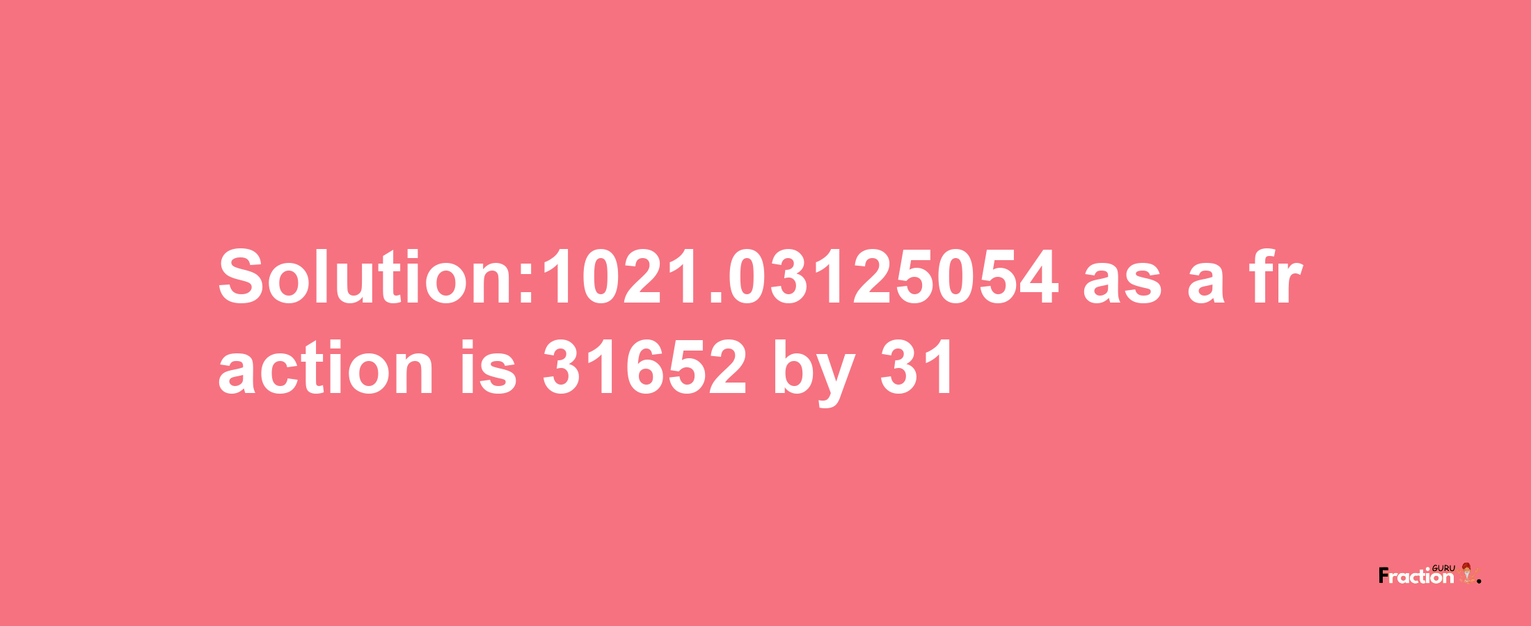 Solution:1021.03125054 as a fraction is 31652/31