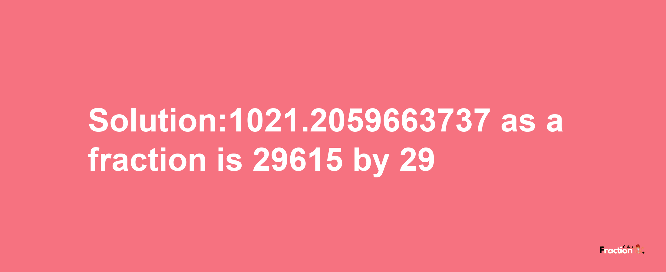 Solution:1021.2059663737 as a fraction is 29615/29