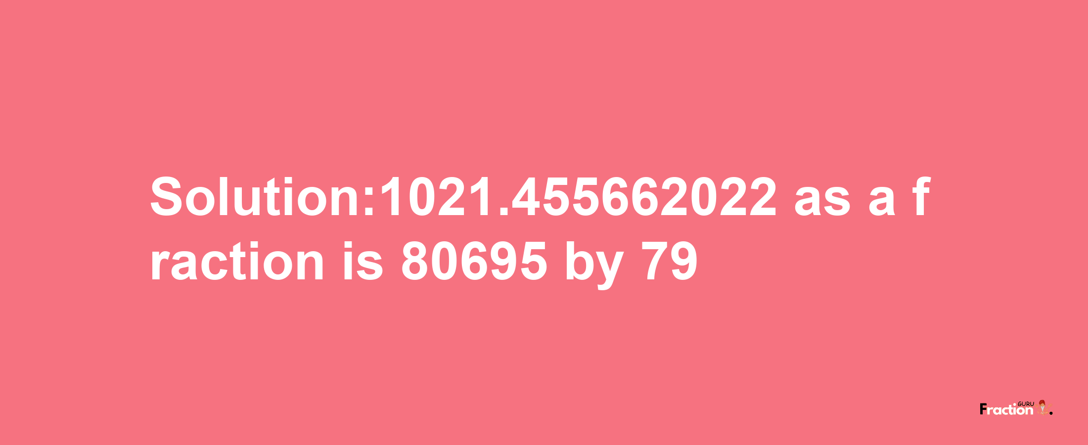 Solution:1021.455662022 as a fraction is 80695/79