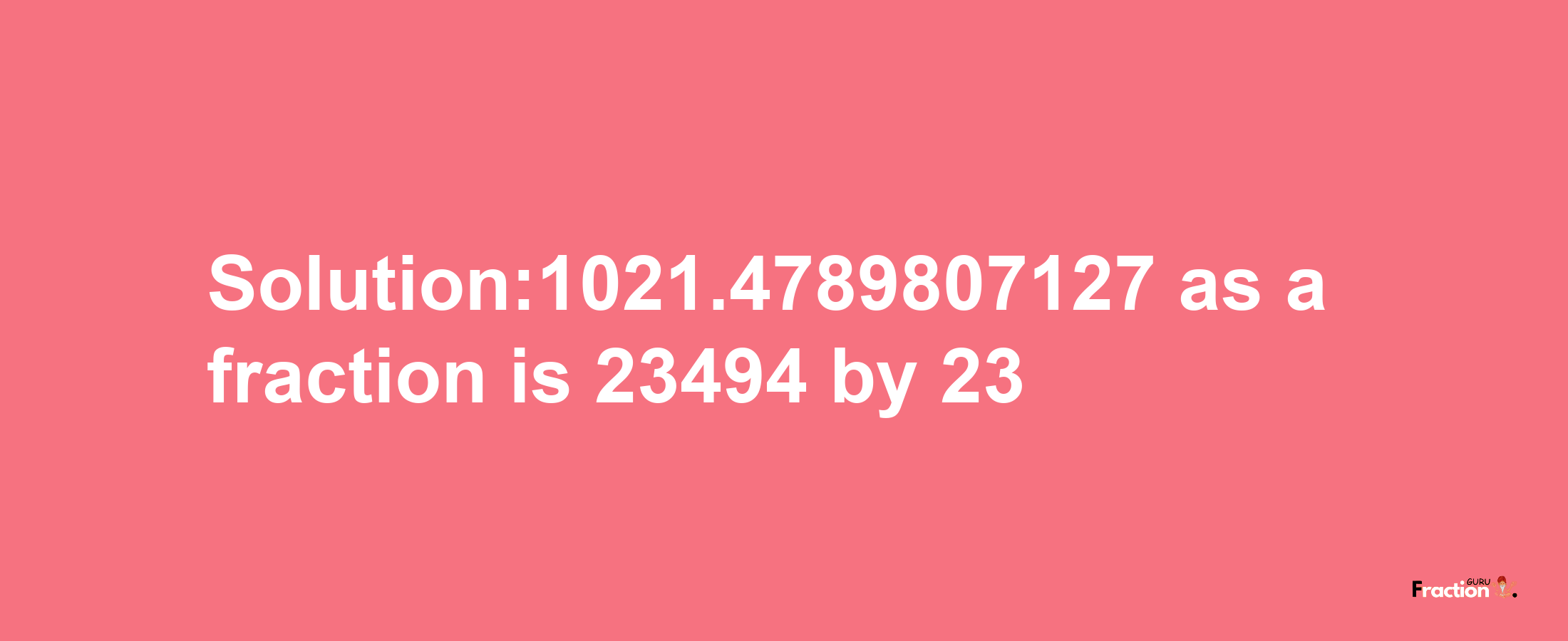 Solution:1021.4789807127 as a fraction is 23494/23