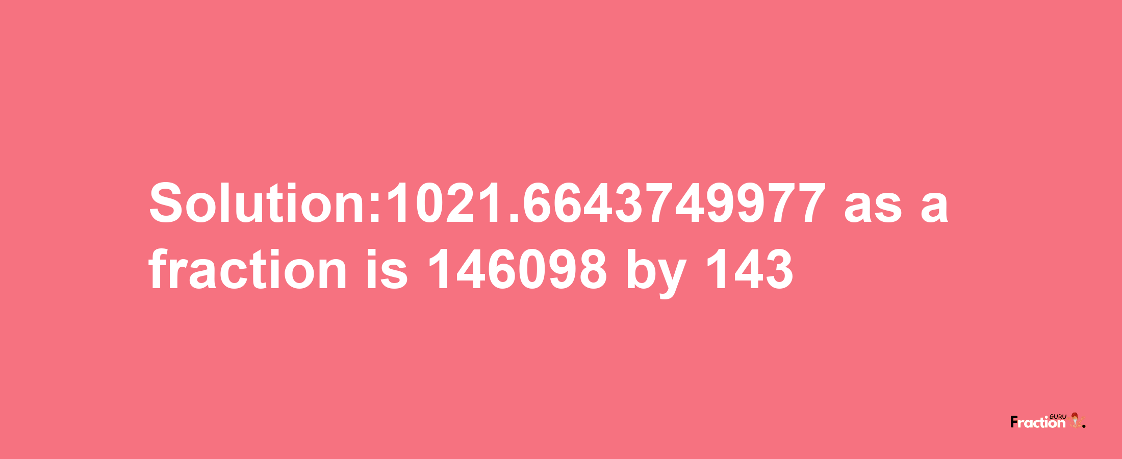 Solution:1021.6643749977 as a fraction is 146098/143