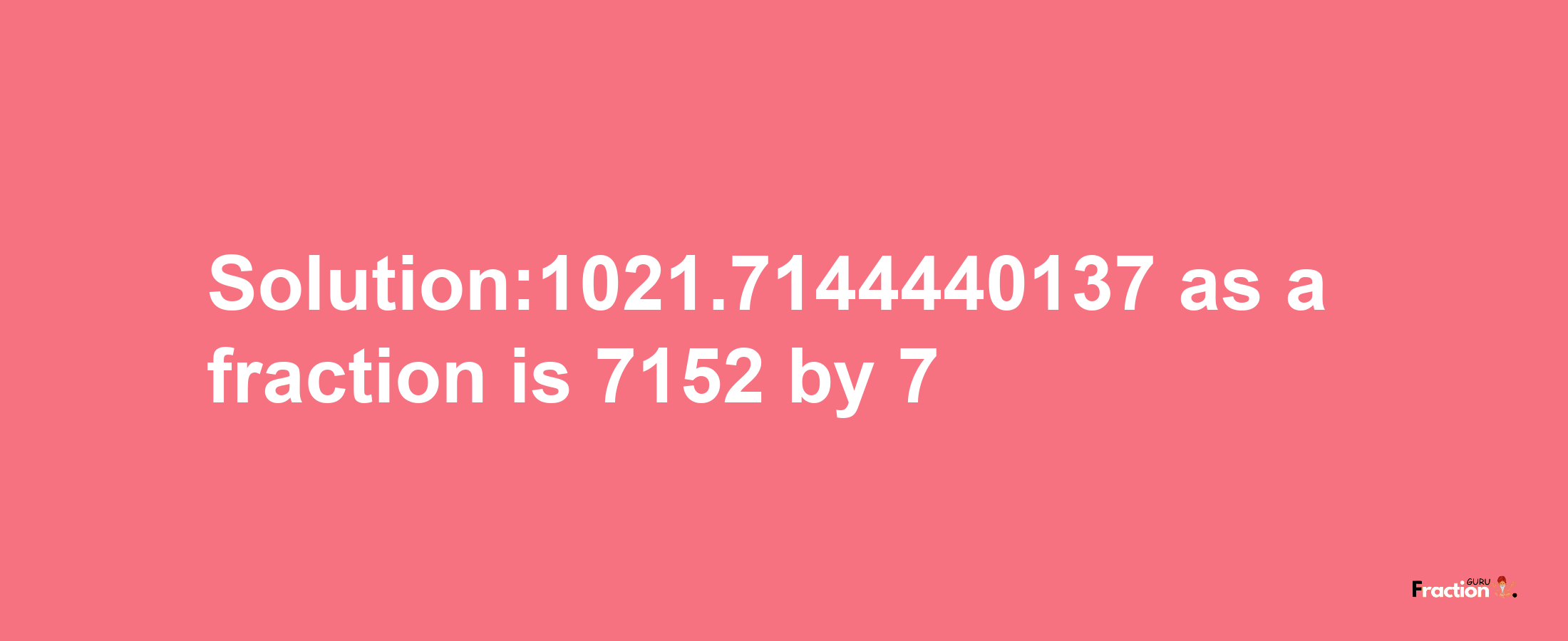 Solution:1021.7144440137 as a fraction is 7152/7