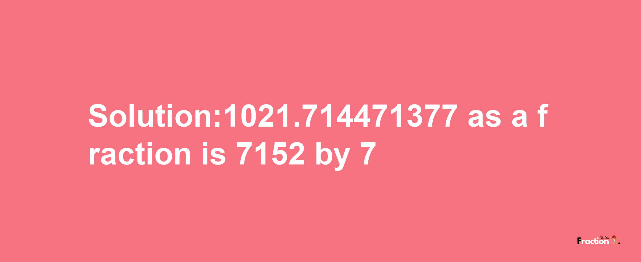 Solution:1021.714471377 as a fraction is 7152/7