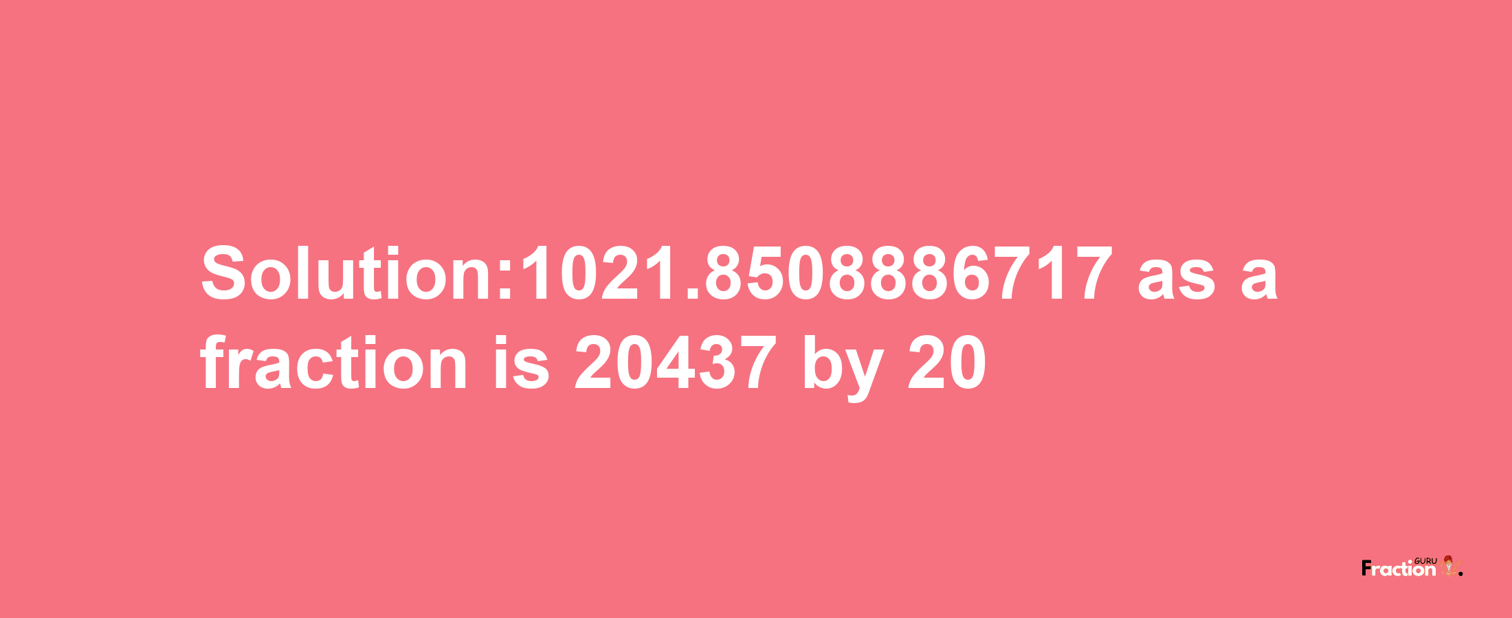 Solution:1021.8508886717 as a fraction is 20437/20