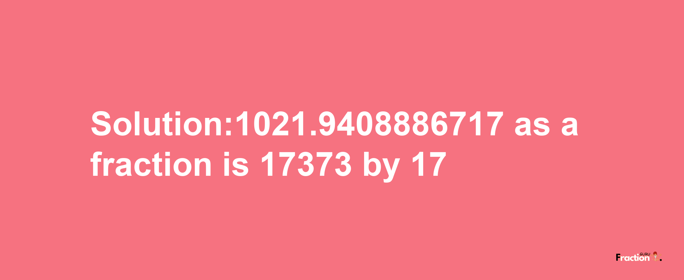 Solution:1021.9408886717 as a fraction is 17373/17