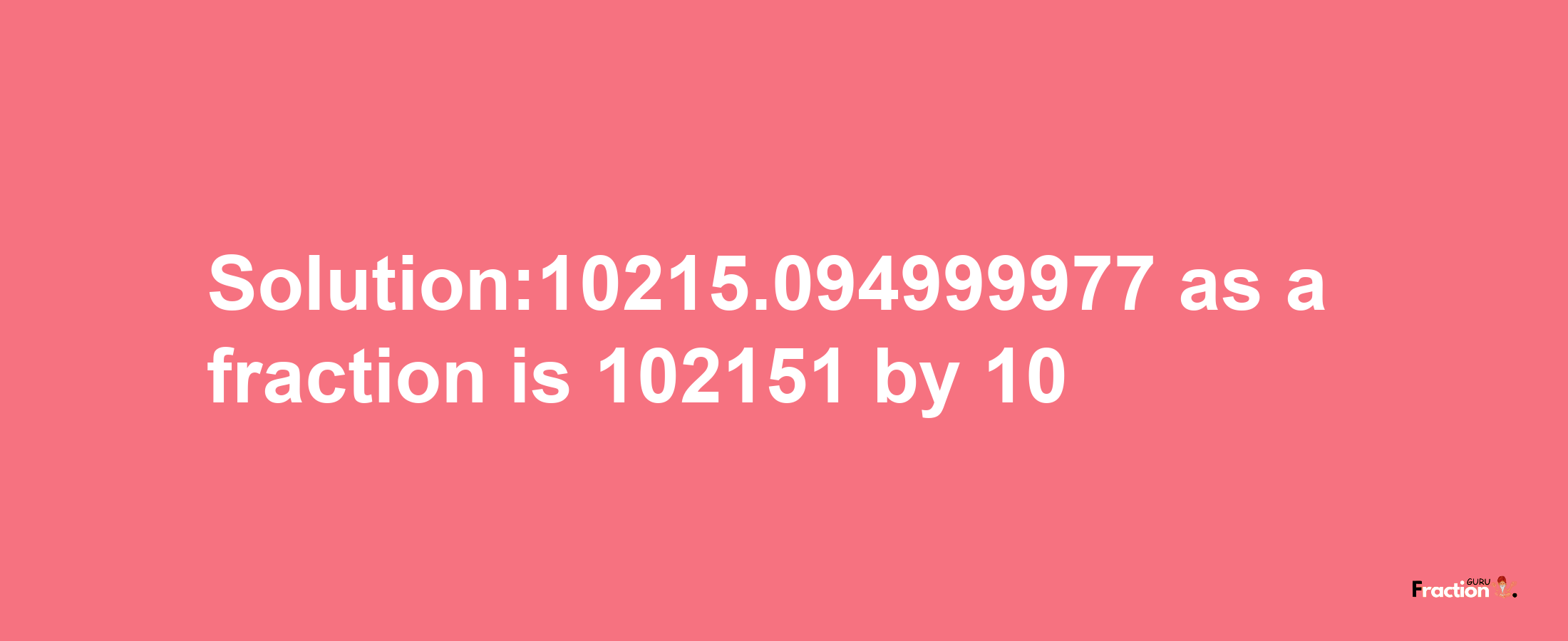 Solution:10215.094999977 as a fraction is 102151/10