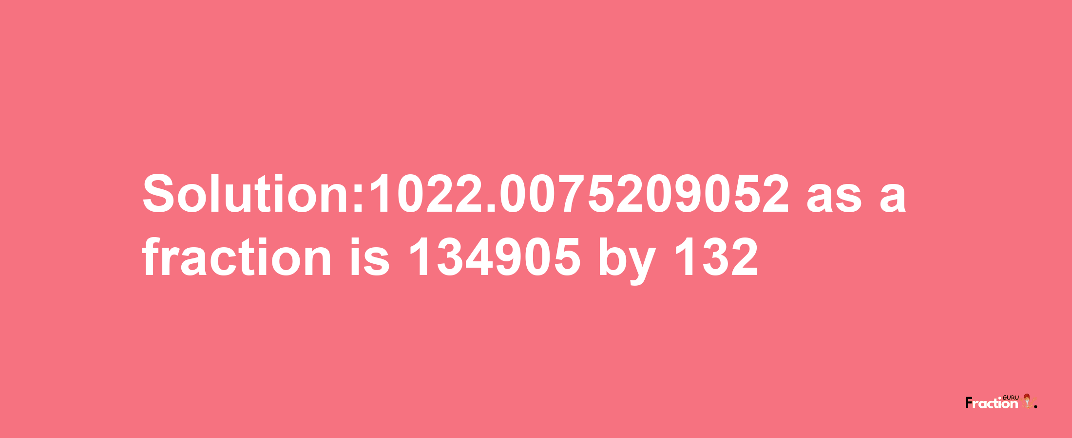 Solution:1022.0075209052 as a fraction is 134905/132