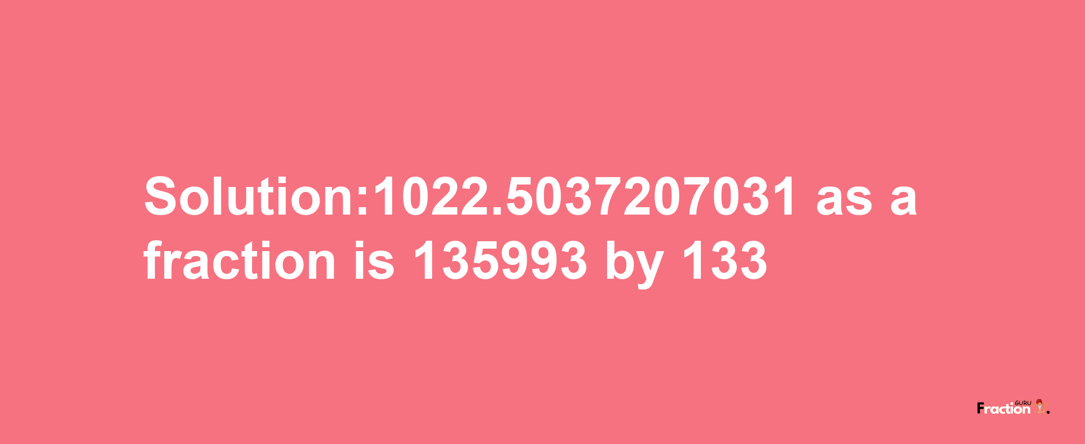 Solution:1022.5037207031 as a fraction is 135993/133