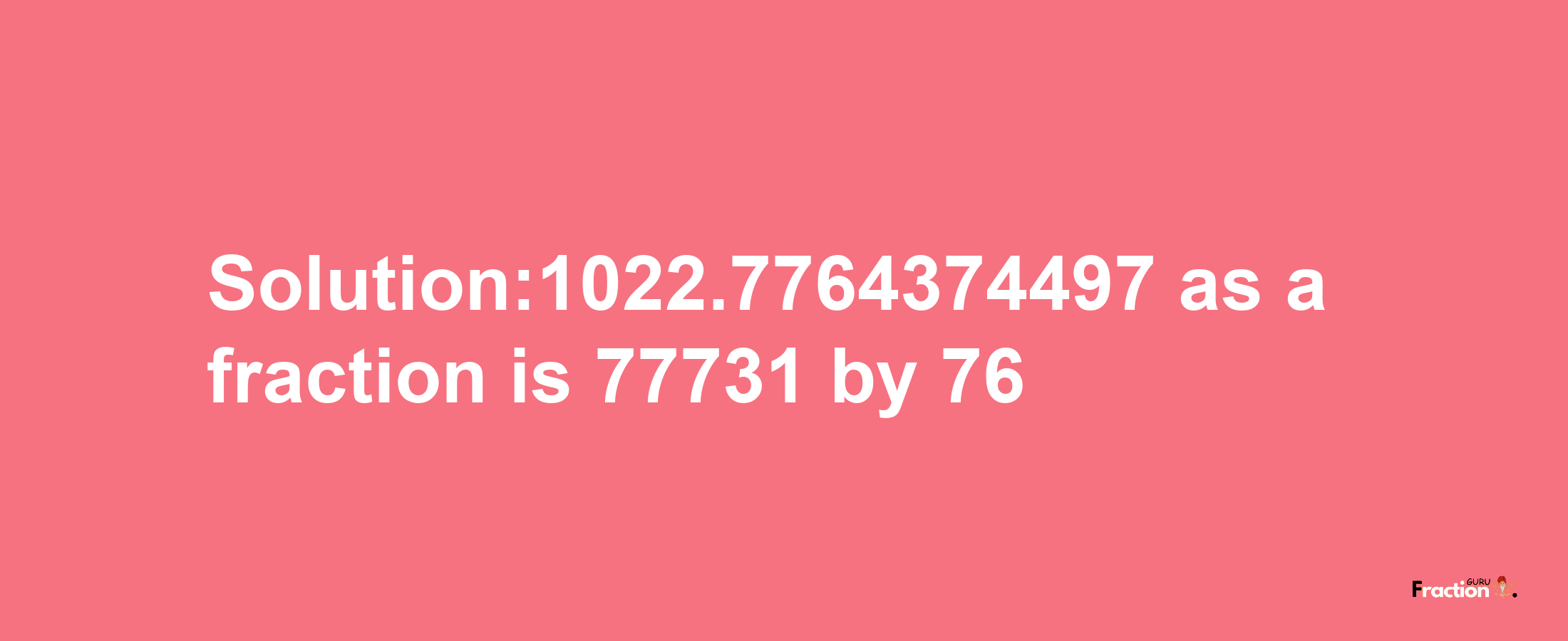 Solution:1022.7764374497 as a fraction is 77731/76