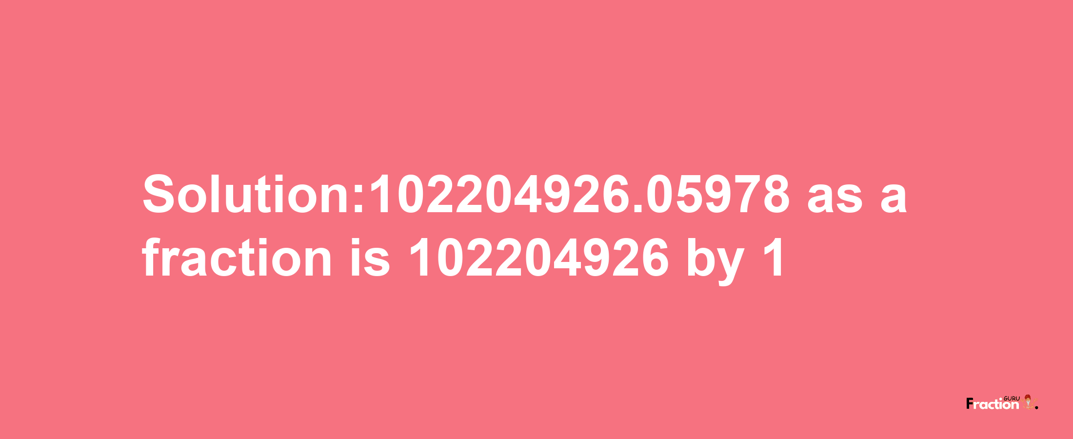 Solution:102204926.05978 as a fraction is 102204926/1